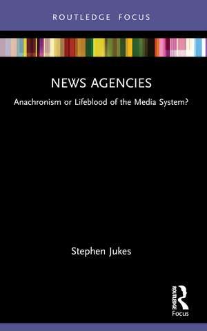 News Agencies: Anachronism or Lifeblood of the Media System? de Stephen Jukes