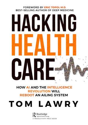 Hacking Healthcare: How AI and the Intelligence Revolution Will Reboot an Ailing System de Tom Lawry