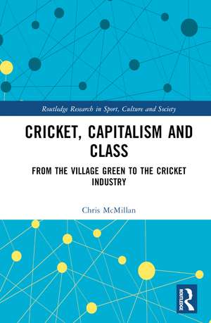 Cricket, Capitalism and Class: From the Village Green to the Cricket Industry de Chris McMillan