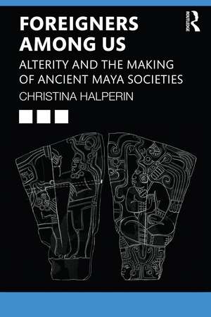 Foreigners Among Us: Alterity and the Making of Ancient Maya Societies de Christina Halperin