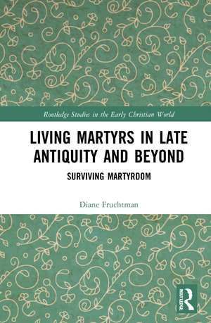 Living Martyrs in Late Antiquity and Beyond: Surviving Martyrdom de Diane Fruchtman