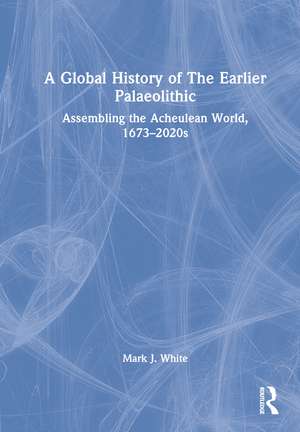 A Global History of The Earlier Palaeolithic: Assembling the Acheulean World, 1673–2020s de Mark J. White