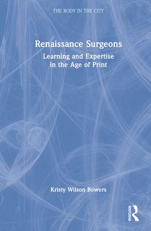 Renaissance Surgeons: Learning and Expertise in the Age of Print de Kristy Wilson Bowers