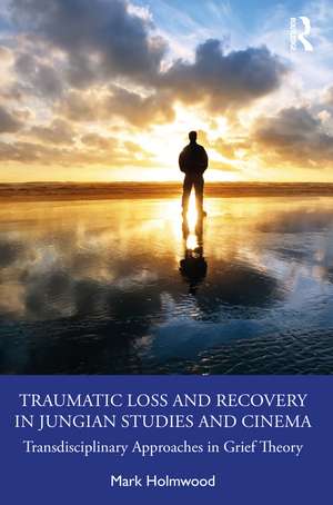 Traumatic Loss and Recovery in Jungian Studies and Cinema: Transdisciplinary Approaches in Grief Theory de Mark Holmwood