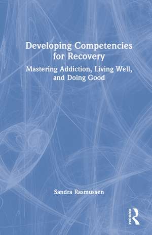 Developing Competencies for Recovery: Mastering Addiction, Living Well, and Doing Good de Sandra Rasmussen