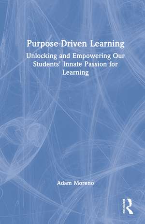 Purpose-Driven Learning: Unlocking and Empowering Our Students’ Innate Passion for Learning de Adam Moreno