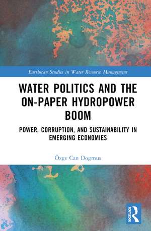 Water Politics and the On-Paper Hydropower Boom: Power, Corruption, and Sustainability in Emerging Economies de Özge Can Dogmus