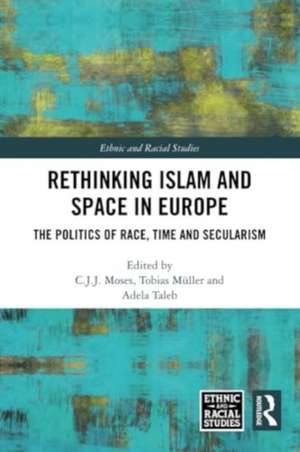 Rethinking Islam and Space in Europe: The Politics of Race, Time and Secularism de C.J.J. Moses