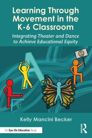 Learning Through Movement in the K-6 Classroom: Integrating Theater and Dance to Achieve Educational Equity de Kelly Mancini Becker