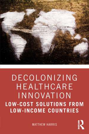 Decolonizing Healthcare Innovation: Low-Cost Solutions from Low-Income Countries de Matthew Harris