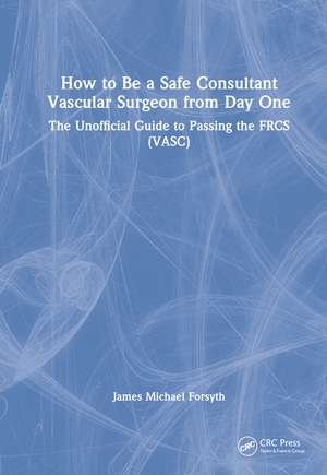 How to be a Safe Consultant Vascular Surgeon from Day One: The Unofficial Guide to Passing the FRCS (VASC) de James Forsyth