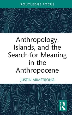 Anthropology, Islands, and the Search for Meaning in the Anthropocene de Justin Armstrong