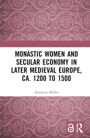 Monastic Women and Secular Economy in Later Medieval Europe, ca. 1200 to 1500 de Annalena Müller