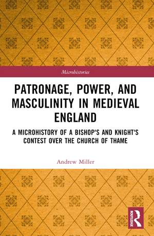 Patronage, Power, and Masculinity in Medieval England: A Microhistory of a Bishop's and Knight's Contest over the Church of Thame de Andrew Miller