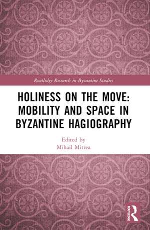 Holiness on the Move: Mobility and Space in Byzantine Hagiography de Mihail Mitrea