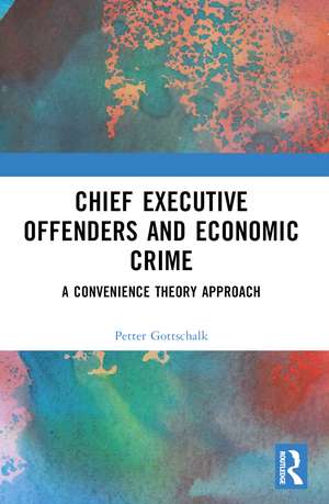 Chief Executive Offenders and Economic Crime: A Convenience Theory Approach de Petter Gottschalk