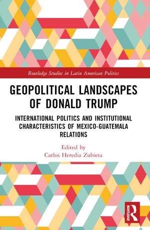 Geopolitical Landscapes of Donald Trump: International Politics and Institutional Characteristics of Mexico-Guatemala Relations de Carlos Heredia-Zubieta