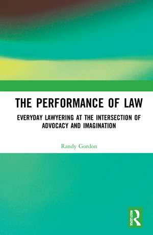 The Performance of Law: Everyday Lawyering at the Intersection of Advocacy and Imagination de Randy Gordon