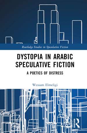 Dystopia in Arabic Speculative Fiction: A Poetics of Distress de Wessam Elmeligi