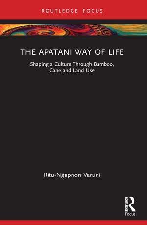 The Apatani Way of Life: Shaping a Culture Through Bamboo, Cane and Land Use de Ritu Varuni