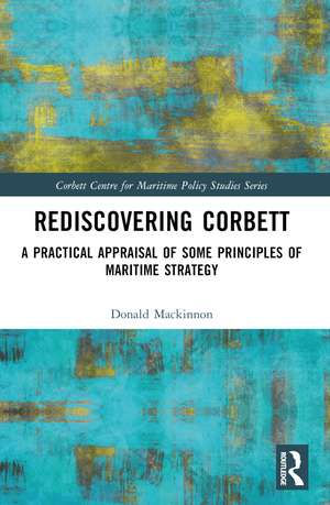 Rediscovering Corbett: A Practical Appraisal of Some Principles of Maritime Strategy de Donald Mackinnon