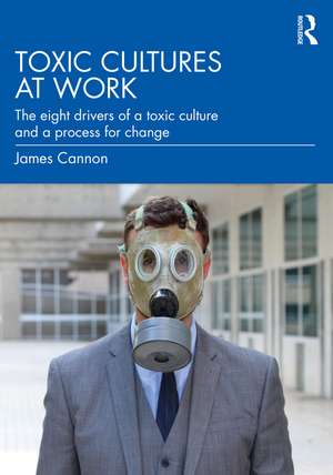 Toxic Cultures at Work: The Eight Drivers of a Toxic Culture and a Process for Change de James Cannon