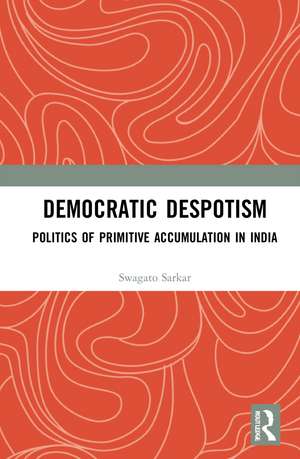 Democratic Despotism: Politics of Primitive Accumulation in India de Swagato Sarkar