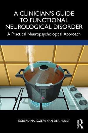 A Clinician’s Guide to Functional Neurological Disorder: A Practical Neuropsychological Approach de Egberdina-Józefa van der Hulst