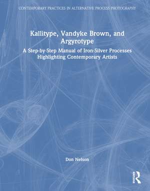 Kallitype, Vandyke Brown, and Argyrotype: A Step-by-Step Manual of Iron-Silver Processes Highlighting Contemporary Artists de Donald Nelson