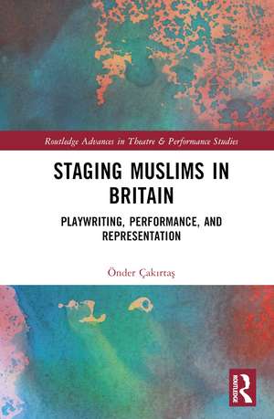 Staging Muslims in Britain: Playwriting, Performance, and Representation de Önder Çakırtaş