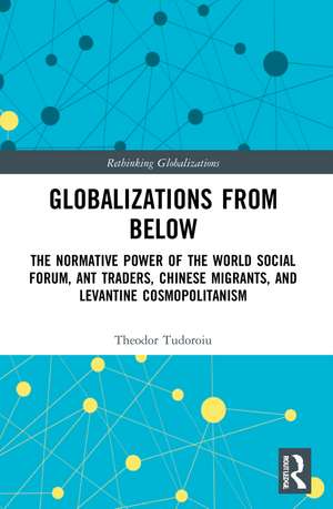 Globalizations from Below: The Normative Power of the World Social Forum, Ant Traders, Chinese Migrants, and Levantine Cosmopolitanism de Theodor Tudoroiu