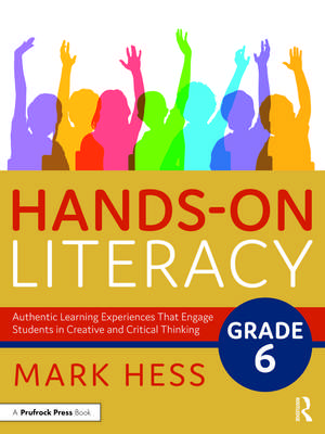 Hands-On Literacy, Grade 6: Authentic Learning Experiences That Engage Students in Creative and Critical Thinking de Mark Hess