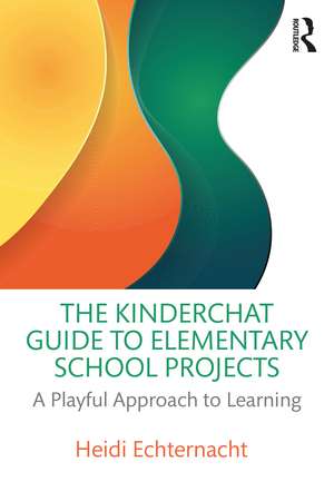 The Kinderchat Guide to Elementary School Projects: A Playful Approach to Learning de Heidi Echternacht