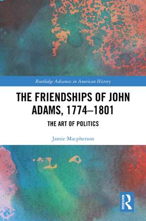 The Friendships of John Adams, 1774-1801: The Art of Politics de Jamie Macpherson