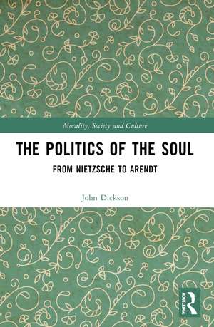 The Politics of the Soul: From Nietzsche to Arendt de John Dickson