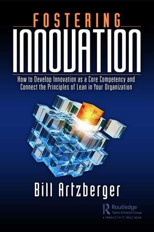 Fostering Innovation: How to Develop Innovation as a Core Competency and Connect the Principles of Lean in Your Organization de Bill Artzberger