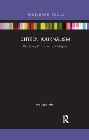 Citizen Journalism: Practices, Propaganda, Pedagogy de Melissa Wall