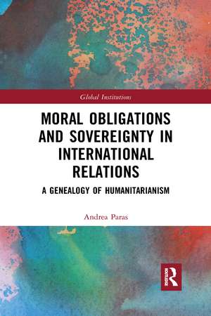 Moral Obligations and Sovereignty in International Relations: A Genealogy of Humanitarianism de Andrea Paras