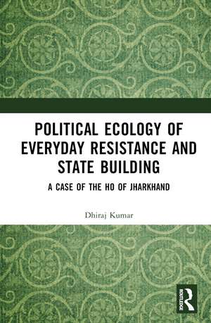 Political Ecology of Everyday Resistance and State Building: A Case of the Ho of Jharkhand de Dhiraj Kumar