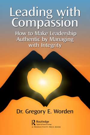 Leading with Compassion: How to Make Leadership Authentic by Managing with Integrity de Gregory Worden