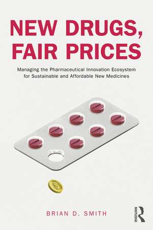 New Drugs, Fair Prices: Managing the Pharmaceutical Innovation Ecosystem for Sustainable and Affordable New Medicines de Brian D. Smith