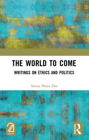 The World to Come: Writings on Ethics and Politics de Saitya Brata Das