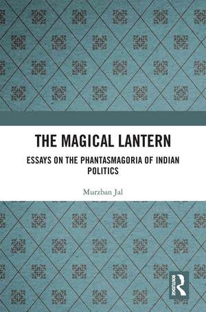 The Magical Lantern: Essays on the Phantasmagoria of Indian Politics de Murzban Jal