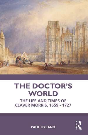 The Doctor’s World: The Life and Times of Claver Morris, 1659 - 1727 de Paul Hyland