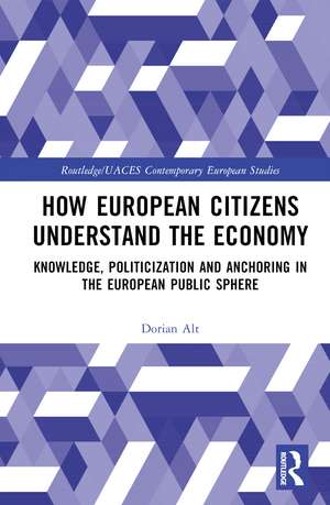 How European Citizens Understand the Economy: Knowledge, Politicization and Anchoring in the European Public Sphere de Dorian Alt