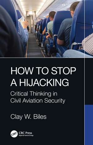 How to Stop a Hijacking: Critical Thinking in Civil Aviation Security de Clay W. Biles