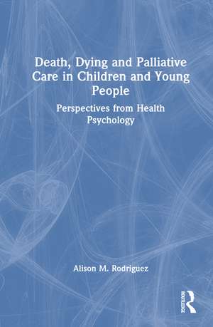 Death, Dying and Palliative Care in Children and Young People: Perspectives from Health Psychology de Alison M. Rodriguez