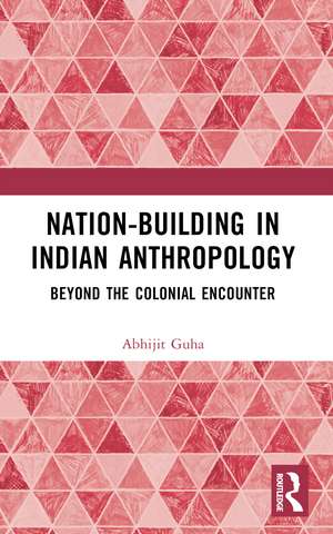 Nation-Building in Indian Anthropology: Beyond the Colonial Encounter de Abhijit Guha