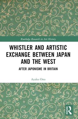 Whistler and Artistic Exchange between Japan and the West: After Japonisme in Britain de Ayako Ono