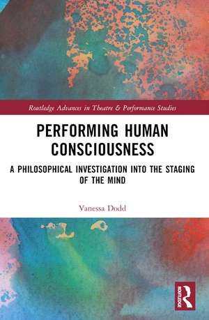 Performing Human Consciousness: A Philosophical Investigation into the Staging of the Mind de Vanessa Dodd